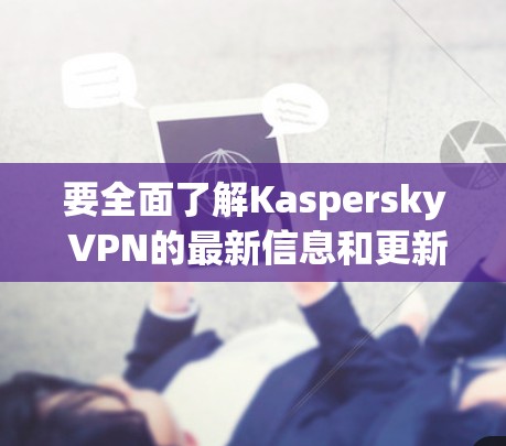 要全面了解Kaspersky VPN的最新信息和更新，您可以按照以下步骤进行