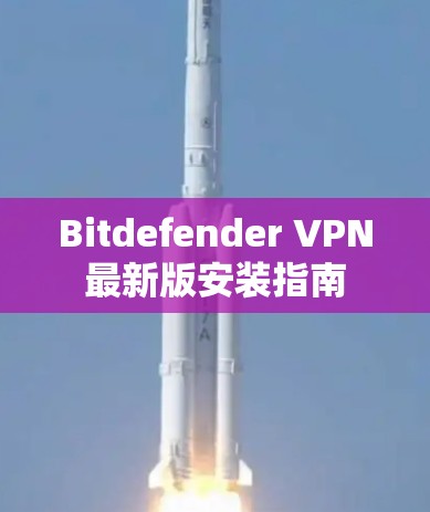 Bitdefender VPN最新版安装指南 Bitdefender VPN最新版安装指南