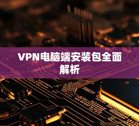 VPN电脑端安装包全面解析 VPN电脑端安装包全面解析