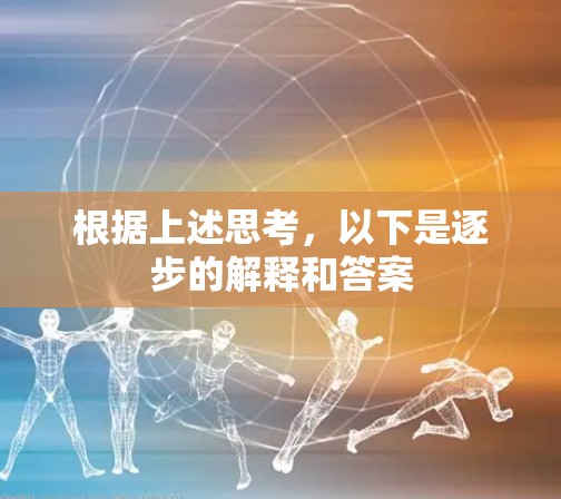 根据上述思考,以下是逐步的解释和答案 根据上述思考,以下是逐步的解释和答案