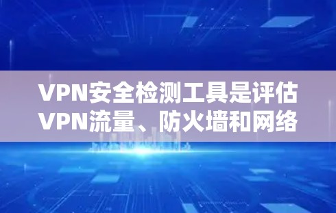VPN安全检测工具是评估VPN流量、防火墙和网络设备健康情况的工具,广泛应用于VPN安全管理。以下是使用这些工具的详细步骤 VPN安全检测工具是评估VPN流量、防火墙和网络设备健康情况的工具,广泛应用于VPN安全管理。以下是使用这些工具的详细步骤