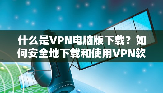 什么是VPN电脑版下载?如何安全地下载和使用VPN软件 什么是VPN电脑版下载?如何安全地下载和使用VPN软件