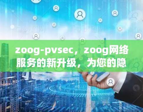 zoog-pvsec,zoog网络服务的新升级,为您的隐私与安全注入更强大防护 zoog-pvsec,zoog网络服务的新升级,为您的隐私与安全注入更强大防护