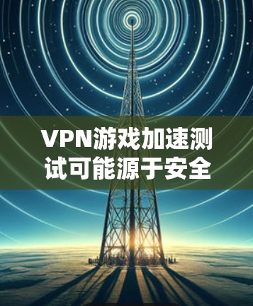 VPN游戏加速测试可能源于安全考虑,但其意义并不明确。以下是对该问题的逐步解释和结论 VPN游戏加速测试可能源于安全考虑,但其意义并不明确。以下是对该问题的逐步解释和结论