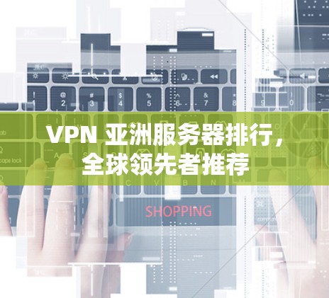 VPN 亚洲服务器排行,全球领先者推荐 VPN 亚洲服务器排行,全球领先者推荐