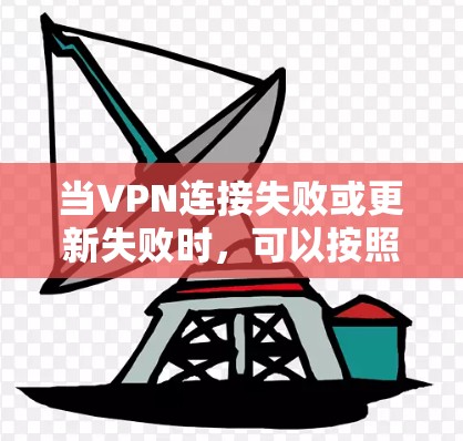 当VPN连接失败或更新失败时，可以按照以下步骤进行处理