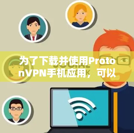 为了下载并使用ProtonVPN手机应用，可以按照以下步骤进行