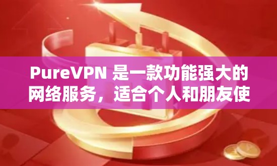 PureVPN 是一款功能强大的网络服务,适合个人和朋友使用。以下是使用 PureVPN 的步骤说明 PureVPN 是一款功能强大的网络服务,适合个人和朋友使用。以下是使用 PureVPN 的步骤说明