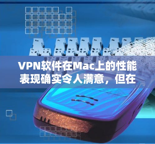 VPN软件在Mac上的性能表现确实令人满意，但在选择时，需要根据具体需求和使用场景来权衡。以下是对VPN软件在Mac上的性能评测和建议