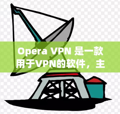 Opera VPN 是一款用于VPN的软件，主要用于在线观看和下载内容。以下是对Opera VPN 的使用体验的详细分析
