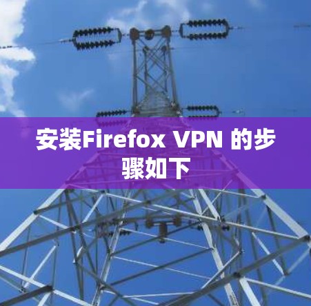 安装Firefox VPN 的步骤如下 安装Firefox VPN 的步骤如下
