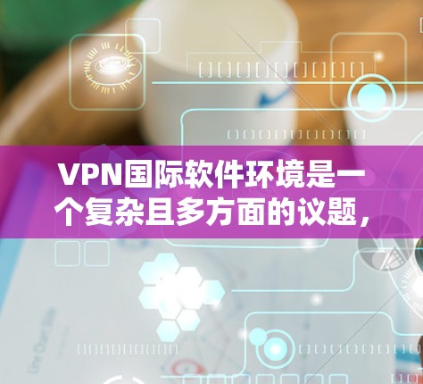 VPN国际软件环境是一个复杂且多方面的议题，涉及技术、安全、设备管理等多个方面。以下是对该领域的简要总结