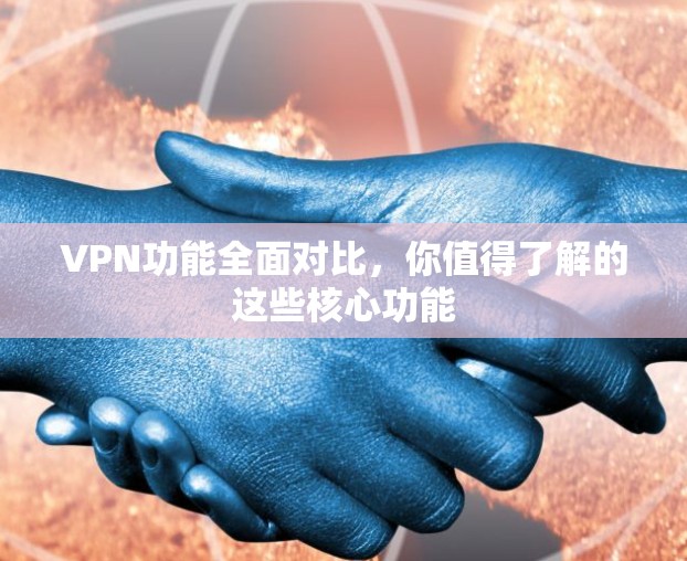 VPN功能全面对比，你值得了解的这些核心功能