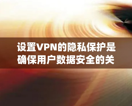 设置VPN的隐私保护是确保用户数据安全的关键步骤。以下是一些 essential privacy protection settings for VPN: 设置VPN的隐私保护是确保用户数据安全的关键步骤。以下是一些 essential privacy protection settings for VPN: