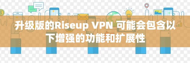 升级版的Riseup VPN 可能会包含以下增强的功能和扩展性