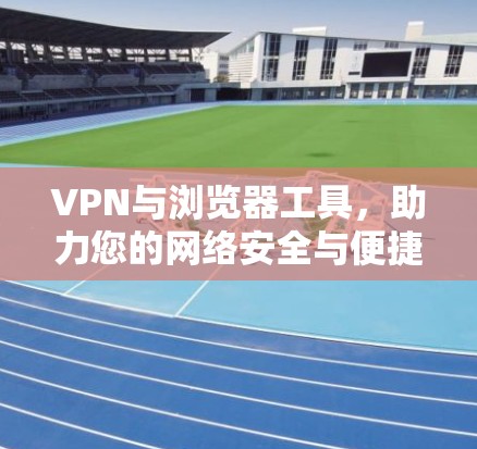 VPN与浏览器工具,助力您的网络安全与便捷出行 VPN与浏览器工具,助力您的网络安全与便捷出行