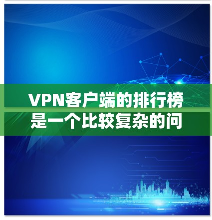 VPN客户端的排行榜是一个比较复杂的问题，因为VPN客户端的排名会受到多种因素的影响，包括应用的用户基础、安全性、用户体验、功能支持等。以下是一些比较知名和受欢迎的VPN客户端，供你参考