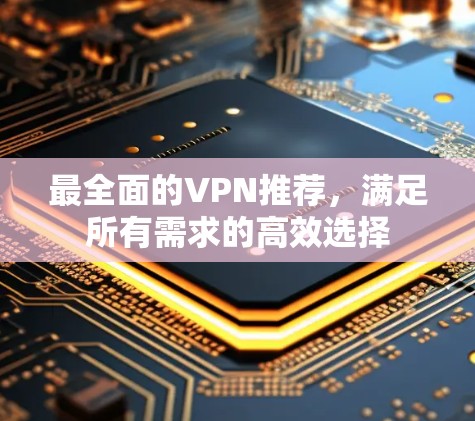 最全面的VPN推荐,满足所有需求的高效选择 最全面的VPN推荐,满足所有需求的高效选择