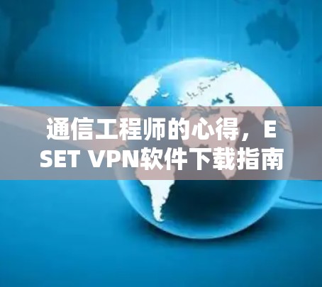 通信工程师的心得,ESET VPN软件下载指南 通信工程师的心得,ESET VPN软件下载指南