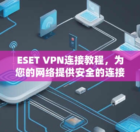 ESET VPN连接教程,为您的网络提供安全的连接方式 ESET VPN连接教程,为您的网络提供安全的连接方式