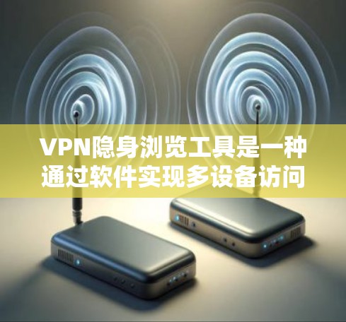 VPN隐身浏览工具是一种通过软件实现多设备访问的工具，通常通过下载软件并安装后使用。以下是一些常见的VPN隐身浏览工具及其特点