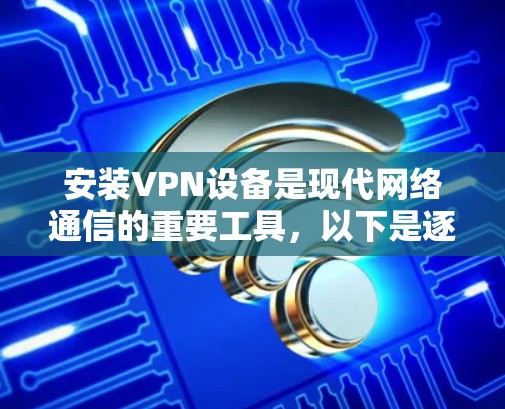 安装VPN设备是现代网络通信的重要工具，以下是逐步的安装步骤，假设您使用的是基于NetNest的软件