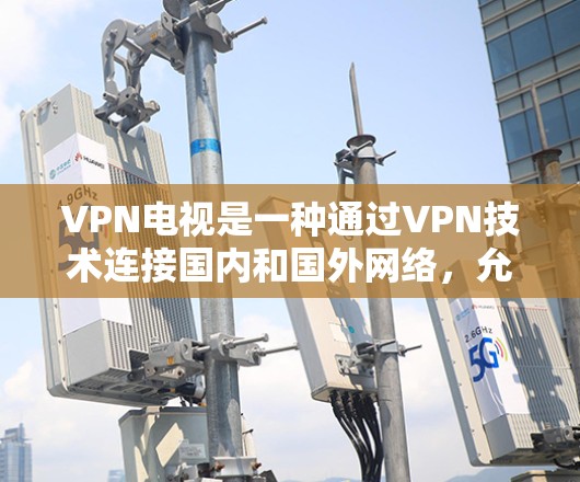 VPN电视是一种通过VPN技术连接国内和国外网络,允许用户观看国外内容的网络服务。以下是一些使用VPN电视的基本教程,帮助你更好地使用VPN进行观看 VPN电视是一种通过VPN技术连接国内和国外网络,允许用户观看国外内容的网络服务。以下是一些使用VPN电视的基本教程,帮助你更好地使用VPN进行观看