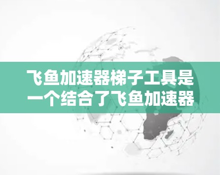 飞鱼加速器梯子工具是一个结合了飞鱼加速器和梯子矩阵处理的高级工具,主要用于加速网络传输和处理梯子矩阵数据。以下是对其的详细解析 飞鱼加速器梯子工具是一个结合了飞鱼加速器和梯子矩阵处理的高级工具,主要用于加速网络传输和处理梯子矩阵数据。以下是对其的详细解析