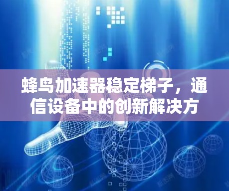 蜂鸟加速器稳定梯子，通信设备中的创新解决方案
