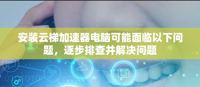 安装云梯加速器电脑可能面临以下问题,逐步排查并解决问题 安装云梯加速器电脑可能面临以下问题,逐步排查并解决问题