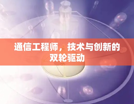 通信工程师,技术与创新的双轮驱动 通信工程师,技术与创新的双轮驱动