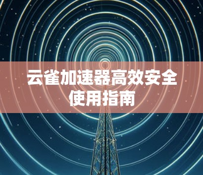 云雀加速器高效安全使用指南 云雀加速器高效安全使用指南