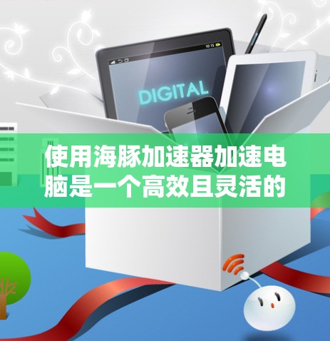 使用海豚加速器加速电脑是一个高效且灵活的解决方案。以下是一步步的建议，帮助你更好地使用海豚加速器