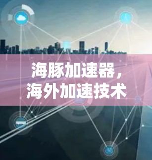 海豚加速器，海外加速技术领先者