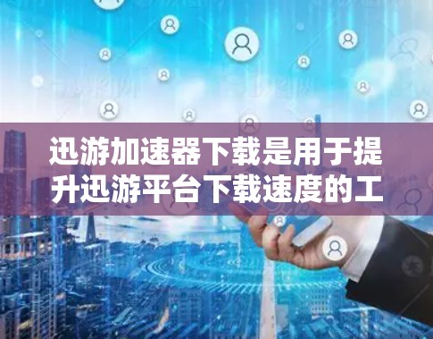 迅游加速器下载是用于提升迅游平台下载速度的工具。以下是一步步的下载流程和注意事项 迅游加速器下载是用于提升迅游平台下载速度的工具。以下是一步步的下载流程和注意事项