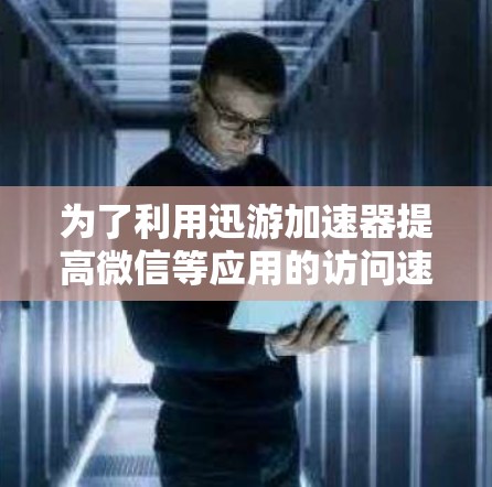 为了利用迅游加速器提高微信等应用的访问速度，您可以按照以下步骤操作