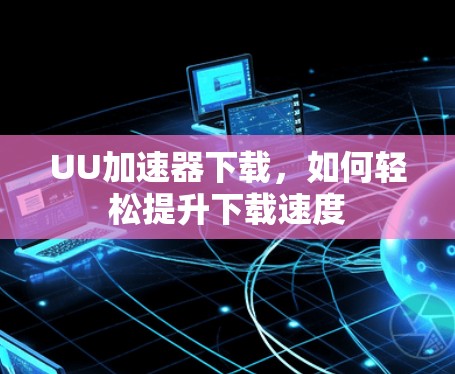 UU加速器下载,如何轻松提升下载速度 UU加速器下载,如何轻松提升下载速度