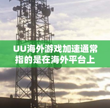 UU海外游戏加速通常指的是在海外平台上运行的游戏中，如何通过优化游戏性能、使用合适的工具和配置，使游戏运行更流畅、更高效。以下是一些可能的相关建议