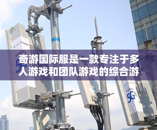 奇游国际服是一款专注于多人游戏和团队游戏的综合游戏服软件,旨在提升游戏体验和游戏流畅度。如果你对加速游戏或优化游戏性能感兴趣,以下是一些可能的解答方向 奇游国际服是一款专注于多人游戏和团队游戏的综合游戏服软件,旨在提升游戏体验和游戏流畅度。如果你对加速游戏或优化游戏性能感兴趣,以下是一些可能的解答方向