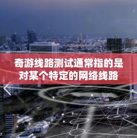 奇游线路测试通常指的是对某个特定的网络线路或软件系统进行测试,以确保其正常运行、功能正确性和稳定性。以下是一些可能涉及奇游线路测试的内容和信息 奇游线路测试通常指的是对某个特定的网络线路或软件系统进行测试,以确保其正常运行、功能正确性和稳定性。以下是一些可能涉及奇游线路测试的内容和信息