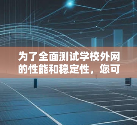 为了全面测试学校外网的性能和稳定性，您可以按照以下步骤进行
