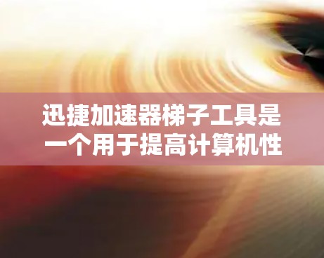 迅捷加速器梯子工具是一个用于提高计算机性能的工具，通过将加速器安装在物理结构中，确保其正常工作。以下是详细的步骤指南