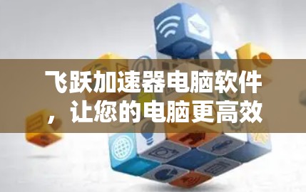 飞跃加速器电脑软件,让您的电脑更高效,更轻松 飞跃加速器电脑软件,让您的电脑更高效,更轻松
