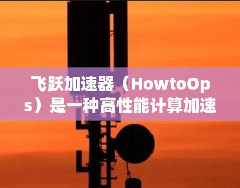 飞跃加速器(HowtoOps)是一种高性能计算加速器,主要用于处理复杂的计算和数据处理任务。它结合了先进的硬件架构和优化算法,能够显著提升数据处理的效率和性能。以下是对飞跃加速器的评测 飞跃加速器(HowtoOps)是一种高性能计算加速器,主要用于处理复杂的计算和数据处理任务。它结合了先进的硬件架构和优化算法,能够显著提升数据处理的效率和性能。以下是对飞跃加速器的评测