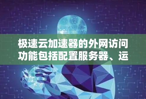 极速云加速器的外网访问功能包括配置服务器、运行加速器以及处理网络连接等问题。以下是详细的步骤和解释 极速云加速器的外网访问功能包括配置服务器、运行加速器以及处理网络连接等问题。以下是详细的步骤和解释