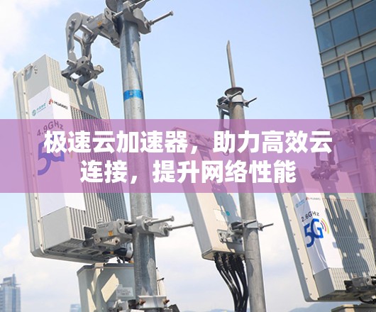 极速云加速器,助力高效云连接,提升网络性能 极速云加速器,助力高效云连接,提升网络性能
