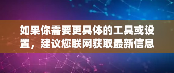 如果你需要更具体的工具或设置,建议您联网获取最新信息,或者直接访问相关应用商店(如Google Play、Apple Store)来获取详细的下载链接和配置说明 如果你需要更具体的工具或设置,建议您联网获取最新信息,或者直接访问相关应用商店(如Google Play、Apple Store)来获取详细的下载链接和配置说明