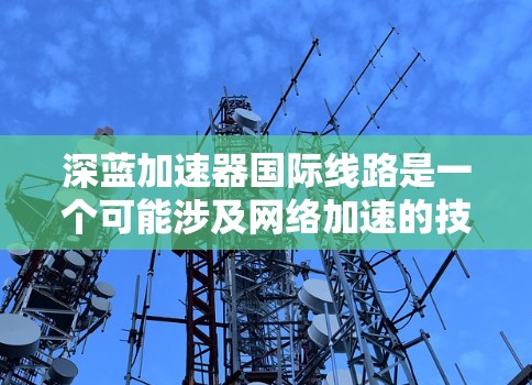 深蓝加速器国际线路是一个可能涉及网络加速的技术或设备,可能指的是一个针对国际网络环境的加速工具。以下是对该问题的综合回答 深蓝加速器国际线路是一个可能涉及网络加速的技术或设备,可能指的是一个针对国际网络环境的加速工具。以下是对该问题的综合回答
