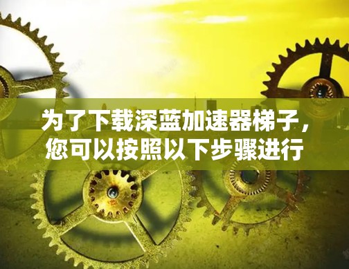 为了下载深蓝加速器梯子,您可以按照以下步骤进行 为了下载深蓝加速器梯子,您可以按照以下步骤进行