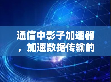 通信中影子加速器,加速数据传输的全新解决方案 通信中影子加速器,加速数据传输的全新解决方案